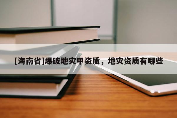 [海南省]爆破地災甲資質，地災資質有哪些