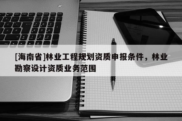 [海南省]林業工程規劃資質申報條件，林業勘察設計資質業務范圍