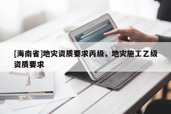 [海南省]地災資質要求丙級，地災施工乙級資質要求