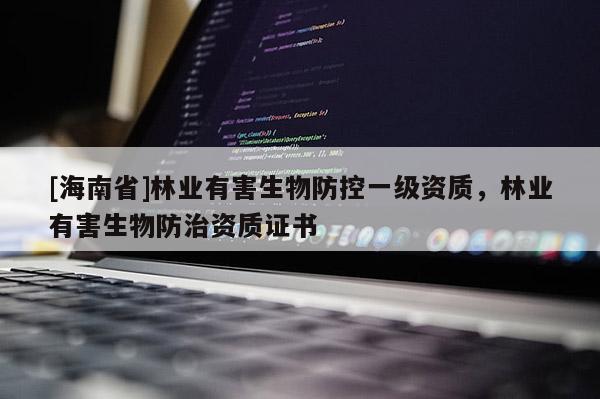 [海南省]林業(yè)有害生物防控一級資質(zhì)，林業(yè)有害生物防治資質(zhì)證書