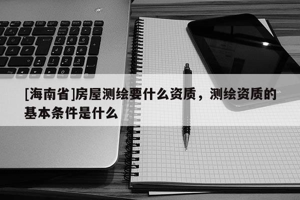 [海南省]房屋測繪要什么資質(zhì)，測繪資質(zhì)的基本條件是什么