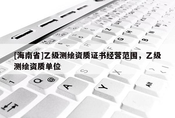 [海南省]乙級測繪資質證書經營范圍，乙級測繪資質單位