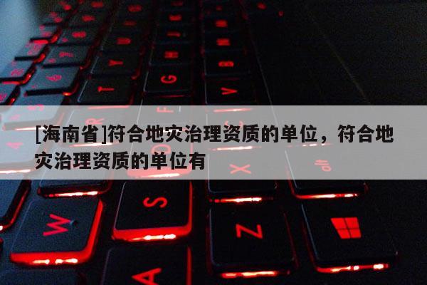 [海南省]符合地災治理資質的單位，符合地災治理資質的單位有