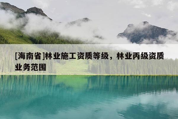 [海南省]林業施工資質等級，林業丙級資質業務范圍