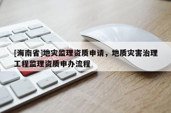 [海南省]地災監理資質申請，地質災害治理工程監理資質申辦流程