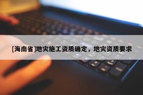 [海南省]地災施工資質確定，地災資質要求