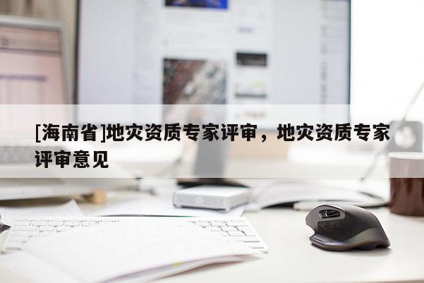 [海南省]地災資質專家評審，地災資質專家評審意見