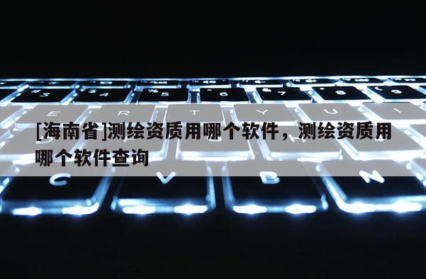 [海南省]測(cè)繪資質(zhì)用哪個(gè)軟件，測(cè)繪資質(zhì)用哪個(gè)軟件查詢