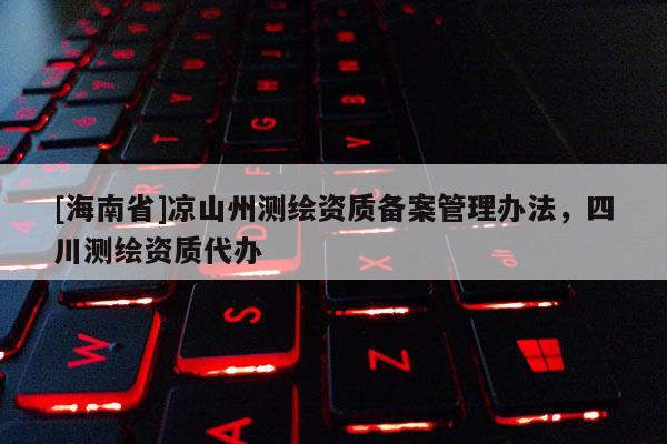 [海南省]涼山州測繪資質備案管理辦法，四川測繪資質代辦