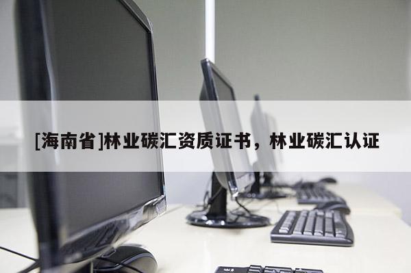 [海南省]林業碳匯資質證書，林業碳匯認證