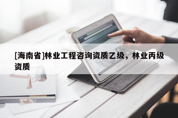 [海南省]林業(yè)工程咨詢資質(zhì)乙級(jí)，林業(yè)丙級(jí)資質(zhì)