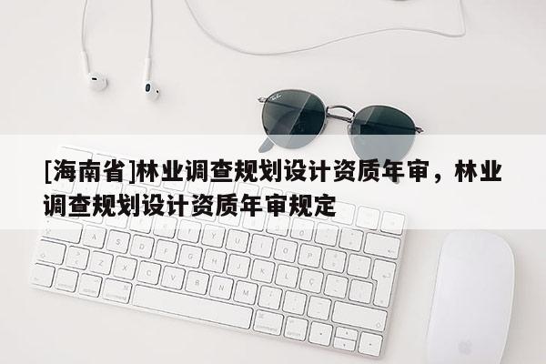[海南省]林業調查規劃設計資質年審，林業調查規劃設計資質年審規定