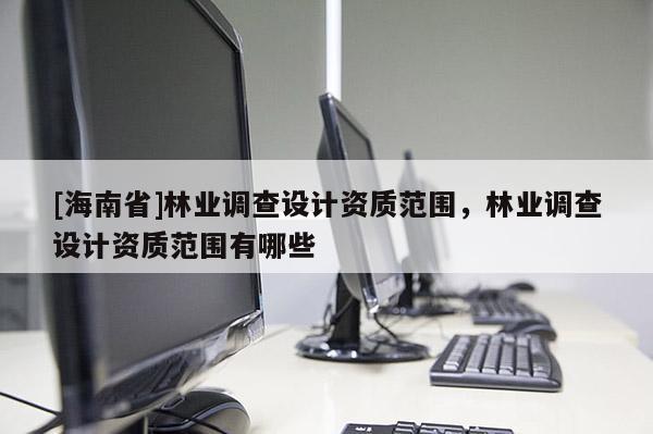 [海南省]林業(yè)調(diào)查設(shè)計(jì)資質(zhì)范圍，林業(yè)調(diào)查設(shè)計(jì)資質(zhì)范圍有哪些