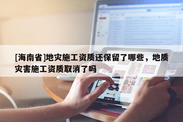 [海南省]地災施工資質還保留了哪些，地質災害施工資質取消了嗎