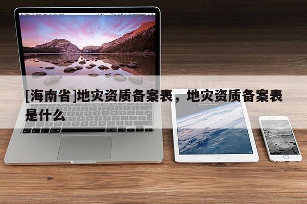 [海南省]地災(zāi)資質(zhì)備案表，地災(zāi)資質(zhì)備案表是什么