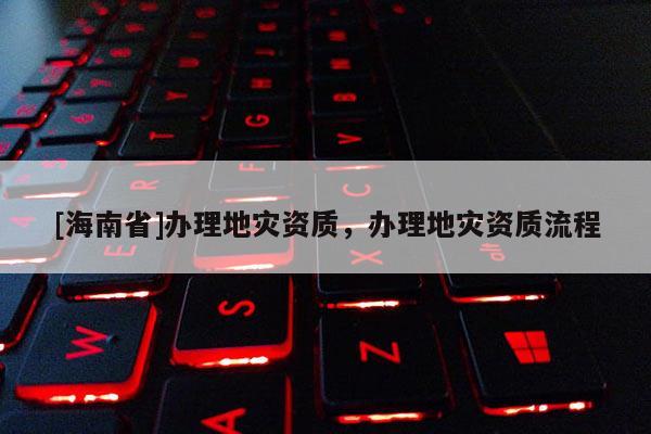 [海南省]辦理地災資質，辦理地災資質流程