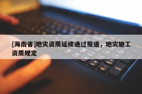 [海南省]地災資質延續通過報道，地災施工資質規定