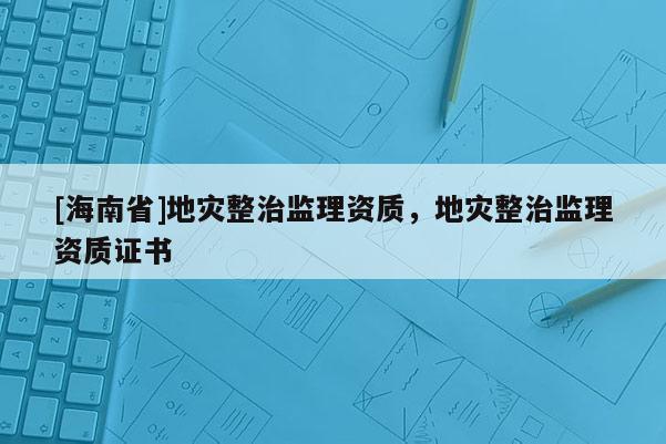 [海南省]地災(zāi)整治監(jiān)理資質(zhì)，地災(zāi)整治監(jiān)理資質(zhì)證書(shū)