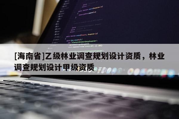[海南省]乙級(jí)林業(yè)調(diào)查規(guī)劃設(shè)計(jì)資質(zhì)，林業(yè)調(diào)查規(guī)劃設(shè)計(jì)甲級(jí)資質(zhì)
