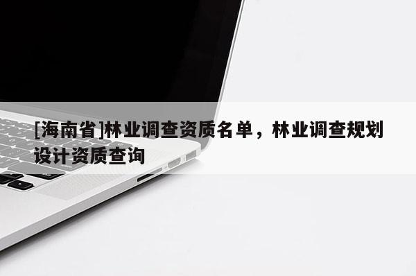 [海南省]林業(yè)調(diào)查資質(zhì)名單，林業(yè)調(diào)查規(guī)劃設(shè)計資質(zhì)查詢