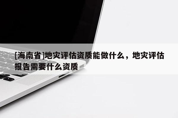 [海南省]地災評估資質能做什么，地災評估報告需要什么資質