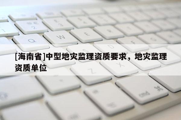 [海南省]中型地災監理資質要求，地災監理資質單位