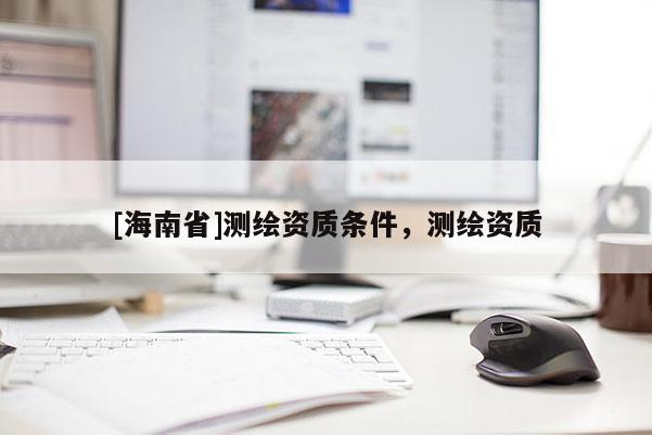 [海南省]測繪資質條件，測繪資質