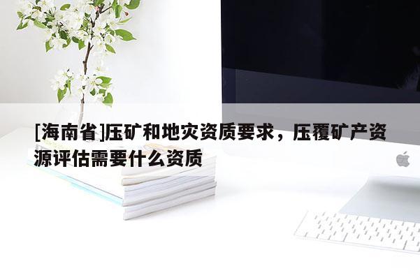 [海南省]壓礦和地災資質要求，壓覆礦產資源評估需要什么資質