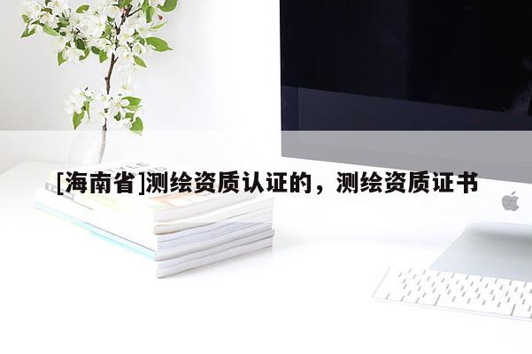 [海南省]測(cè)繪資質(zhì)認(rèn)證的，測(cè)繪資質(zhì)證書(shū)