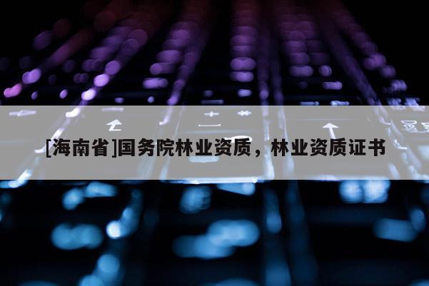 [海南省]國(guó)務(wù)院林業(yè)資質(zhì)，林業(yè)資質(zhì)證書(shū)