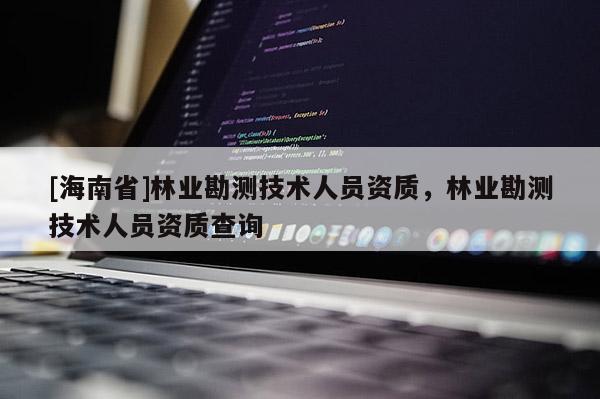 [海南省]林業勘測技術人員資質，林業勘測技術人員資質查詢