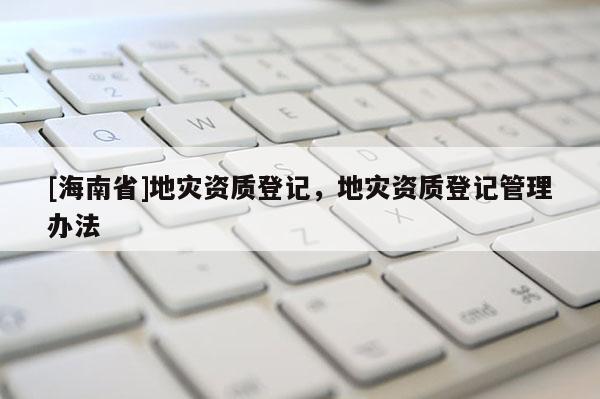 [海南省]地災資質登記，地災資質登記管理辦法