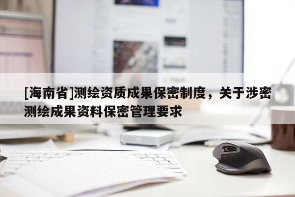 [海南省]測(cè)繪資質(zhì)成果保密制度，關(guān)于涉密測(cè)繪成果資料保密管理要求