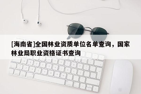 [海南省]全國林業(yè)資質(zhì)單位名單查詢，國家林業(yè)局職業(yè)資格證書查詢