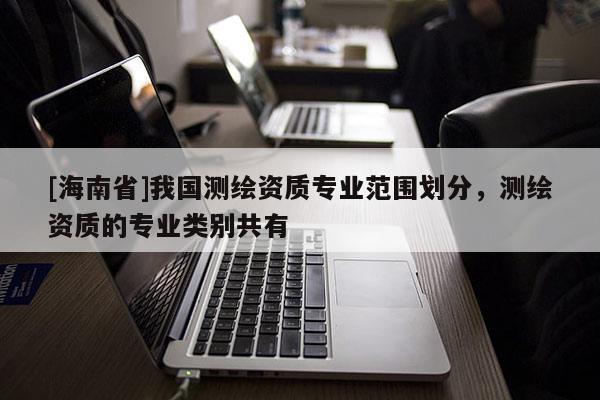 [海南省]我國測繪資質專業范圍劃分，測繪資質的專業類別共有