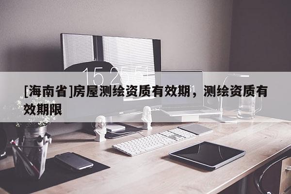 [海南省]房屋測繪資質(zhì)有效期，測繪資質(zhì)有效期限