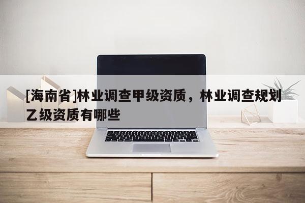 [海南省]林業調查甲級資質，林業調查規劃乙級資質有哪些