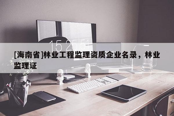 [海南省]林業工程監理資質企業名錄，林業監理證