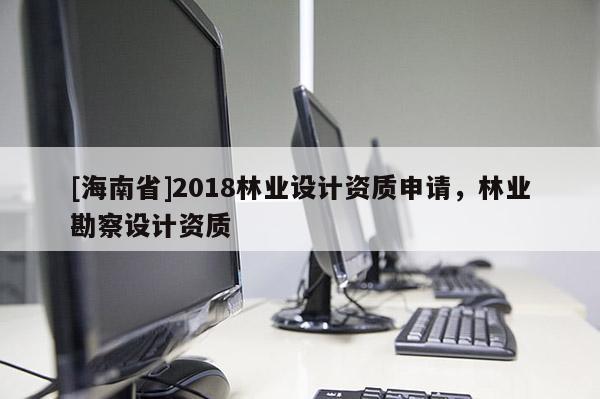 [海南省]2018林業(yè)設計資質申請，林業(yè)勘察設計資質
