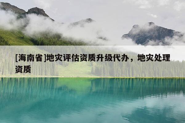 [海南省]地災(zāi)評(píng)估資質(zhì)升級(jí)代辦，地災(zāi)處理資質(zhì)