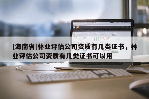 [海南省]林業評估公司資質有幾類證書，林業評估公司資質有幾類證書可以用