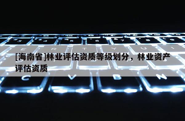 [海南省]林業評估資質等級劃分，林業資產評估資質
