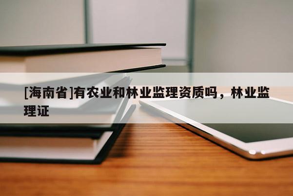 [海南省]有農業和林業監理資質嗎，林業監理證