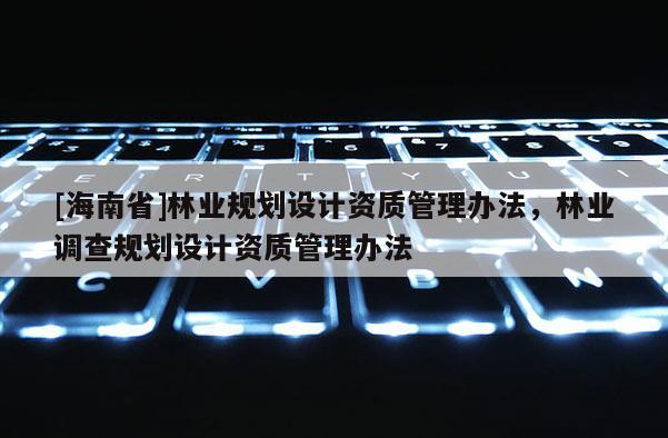 [海南省]林業(yè)規(guī)劃設(shè)計資質(zhì)管理辦法，林業(yè)調(diào)查規(guī)劃設(shè)計資質(zhì)管理辦法