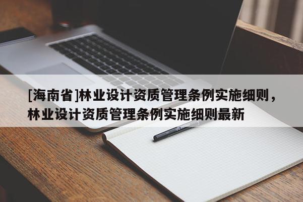 [海南省]林業設計資質管理條例實施細則，林業設計資質管理條例實施細則最新