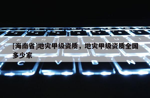 [海南省]地災甲級資質，地災甲級資質全國多少家