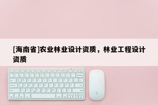[海南省]農業林業設計資質，林業工程設計資質