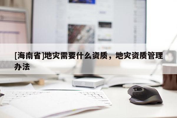 [海南省]地災需要什么資質，地災資質管理辦法