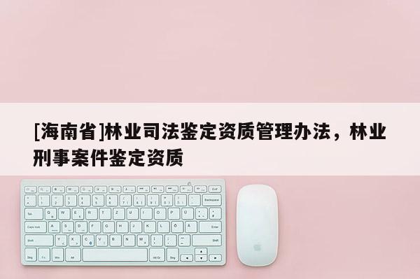 [海南省]林業司法鑒定資質管理辦法，林業刑事案件鑒定資質