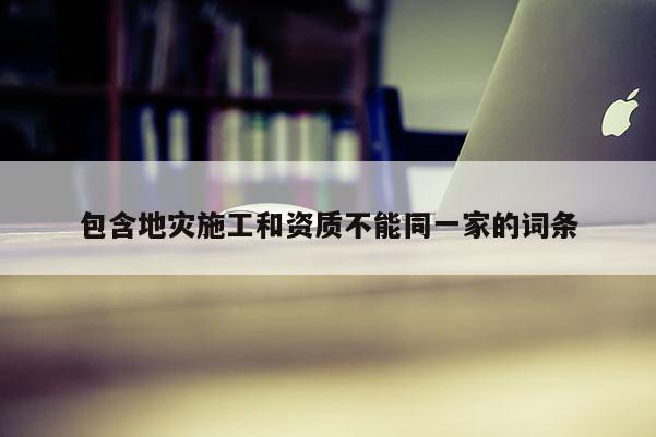 包含地災(zāi)施工和資質(zhì)不能同一家的詞條